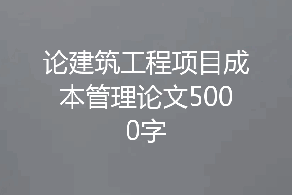 论建筑工程项目成本管理论文5000字