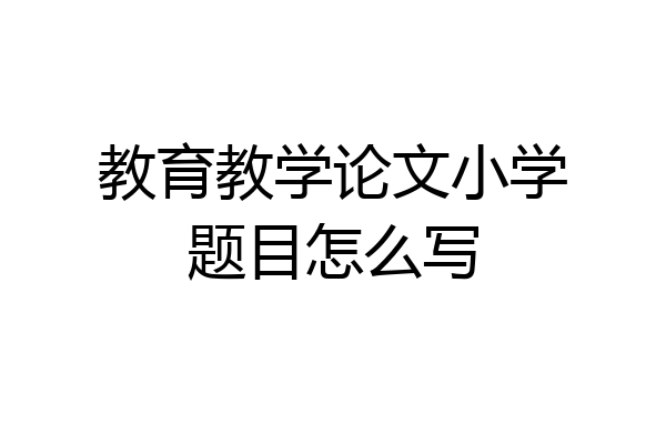 教育教学论文小学题目怎么写