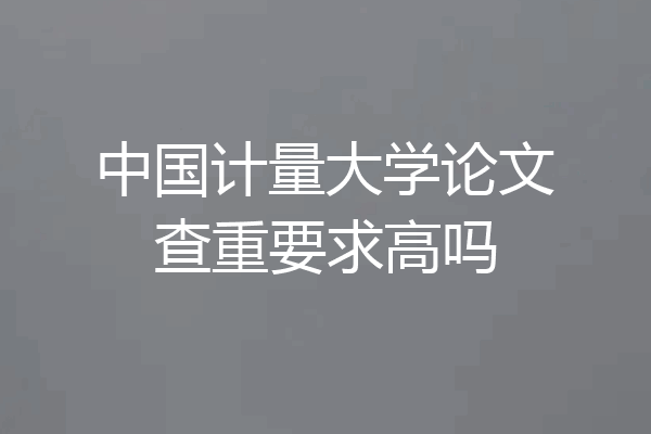 中国计量大学论文查重要求高吗