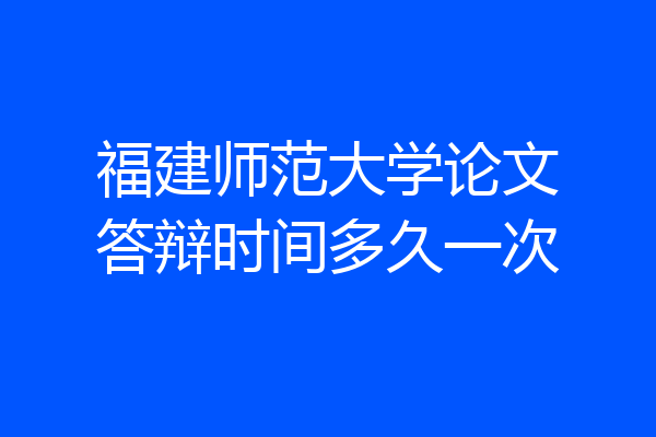 福建师范大学论文答辩时间多久一次