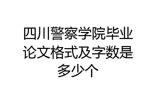 四川警察学院毕业论文格式及字数是多少个