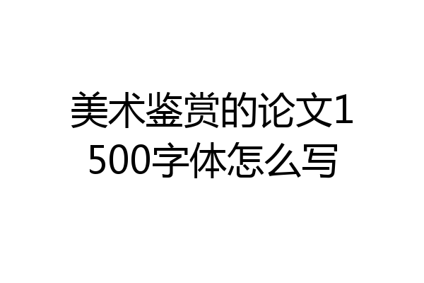 美术鉴赏的论文1500字体怎么写