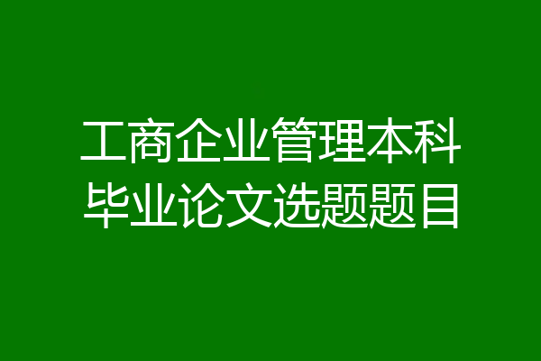 工商企业管理本科毕业论文选题题目