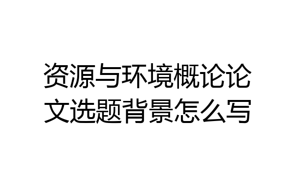资源与环境概论论文选题背景怎么写