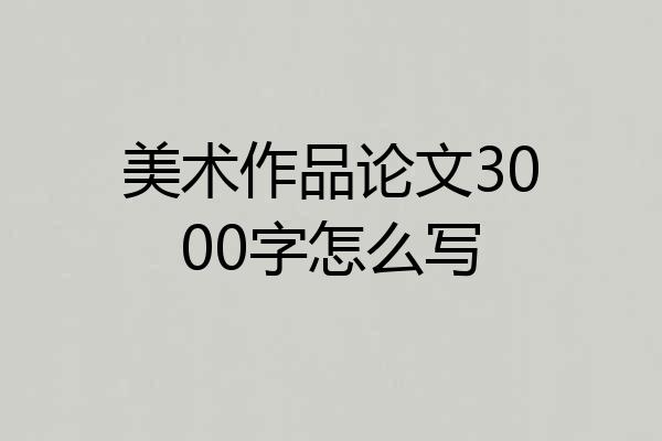 美术作品论文3000字怎么写