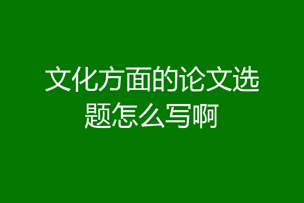文化方面的论文选题怎么写啊