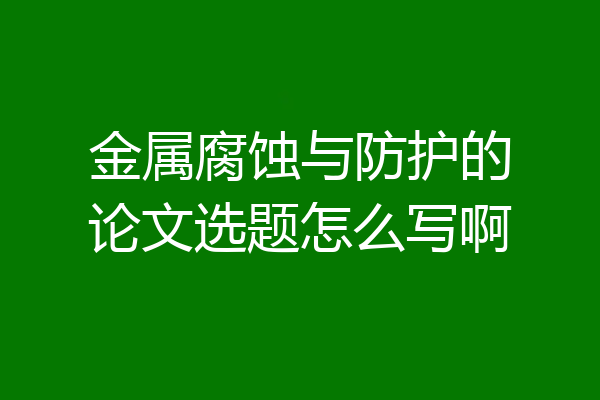 金属腐蚀与防护的论文选题怎么写啊