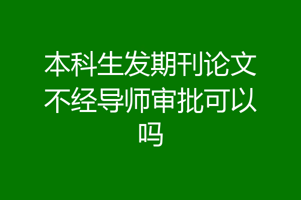 本科生发期刊论文不经导师审批可以吗
