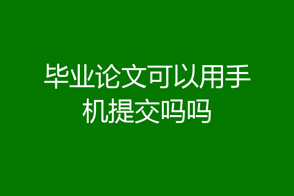 毕业论文可以用手机提交吗吗