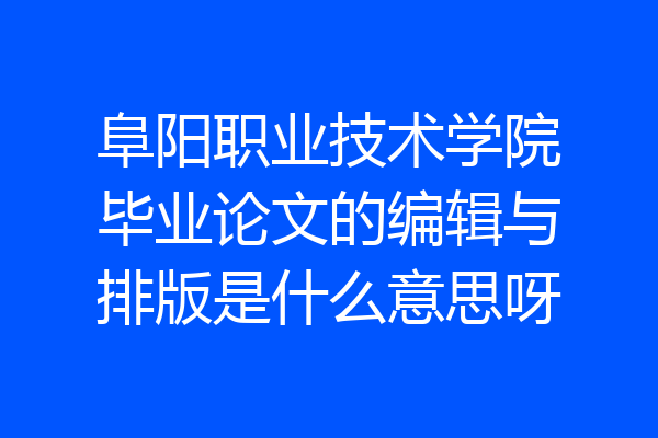阜阳职业技术学院毕业论文的编辑与排版是什么意思呀