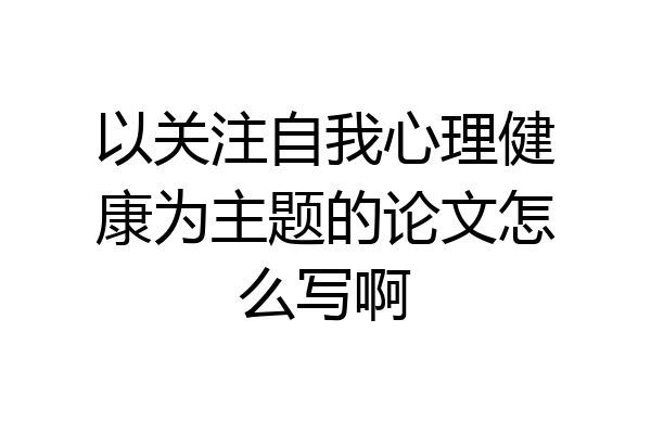 以关注自我心理健康为主题的论文怎么写啊