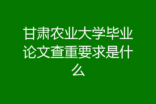 甘肃农业大学毕业论文查重要求是什么