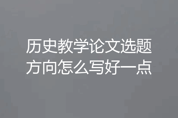 历史教学论文选题方向怎么写好一点