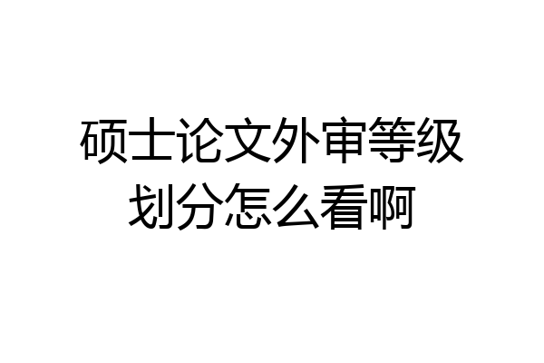 硕士论文外审等级划分怎么看啊