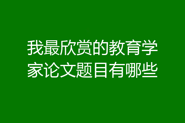 我最欣赏的教育学家论文题目有哪些