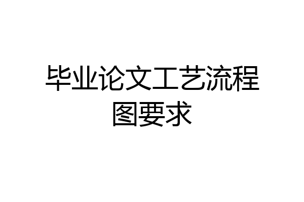 毕业论文工艺流程图要求