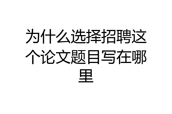 为什么选择招聘这个论文题目写在哪里