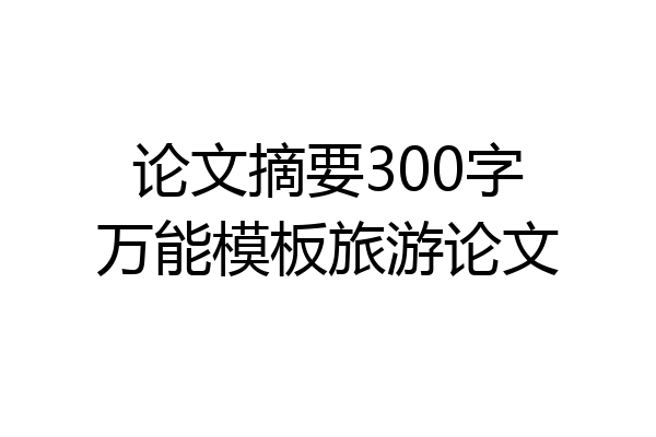 论文摘要300字万能模板旅游论文