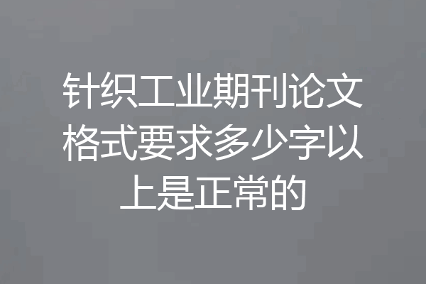 针织工业期刊论文格式要求多少字以上是正常的
