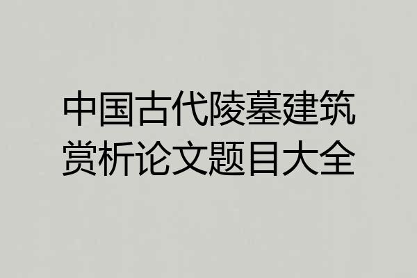 中国古代陵墓建筑赏析论文题目大全
