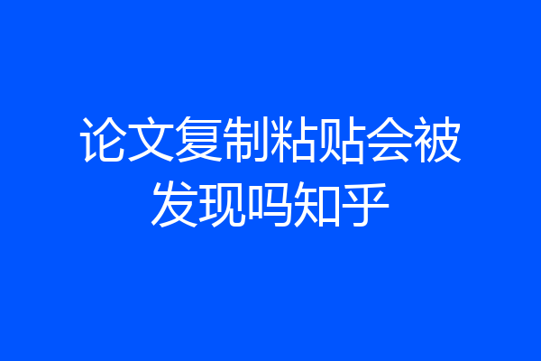 论文复制粘贴会被发现吗知乎