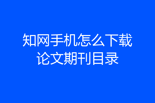 知网手机怎么下载论文期刊目录
