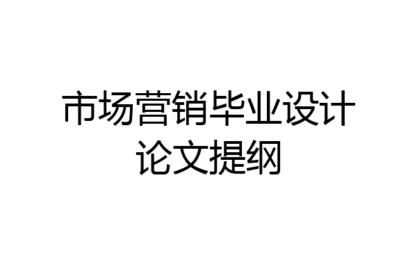 市场营销毕业设计论文提纲