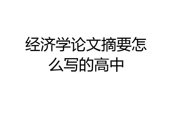 经济学论文摘要怎么写的高中