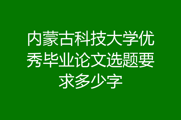 内蒙古科技大学优秀毕业论文选题要求多少字