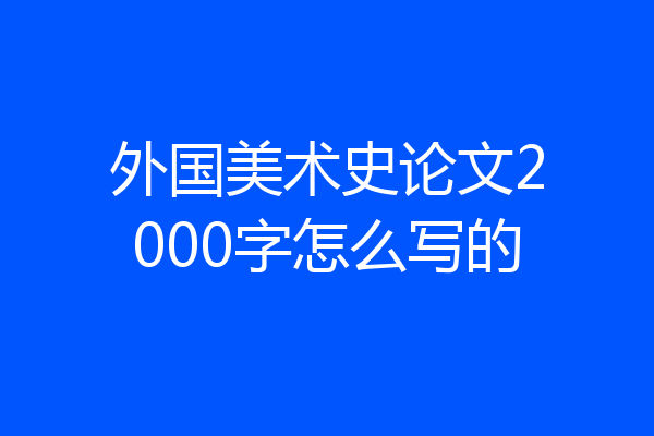 外国美术史论文2000字怎么写的
