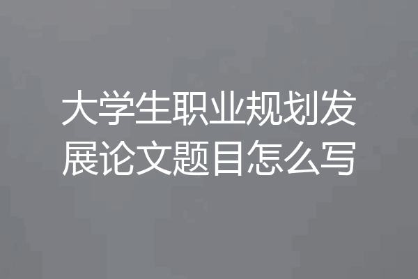 大学生职业规划发展论文题目怎么写