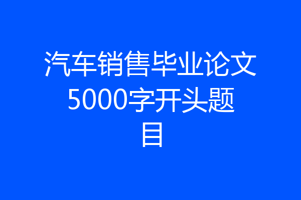 汽车销售毕业论文5000字开头题目