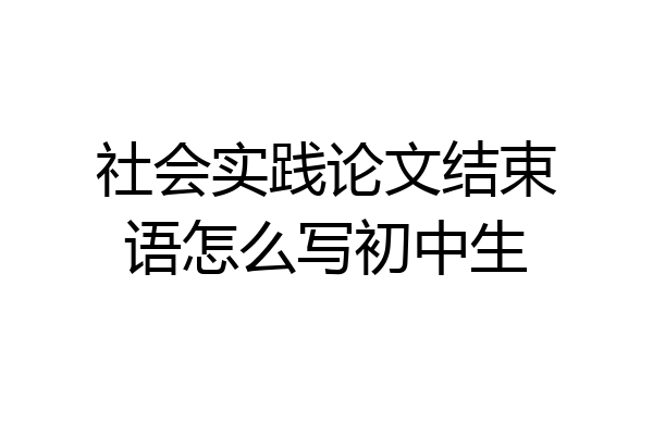 社会实践论文结束语怎么写初中生