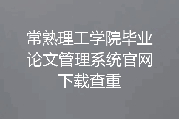 常熟理工学院毕业论文管理系统官网下载查重