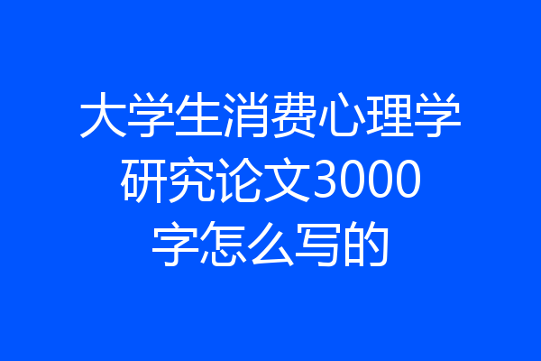 大学生消费心理学研究论文3000字怎么写的