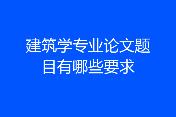 建筑学专业论文题目有哪些要求