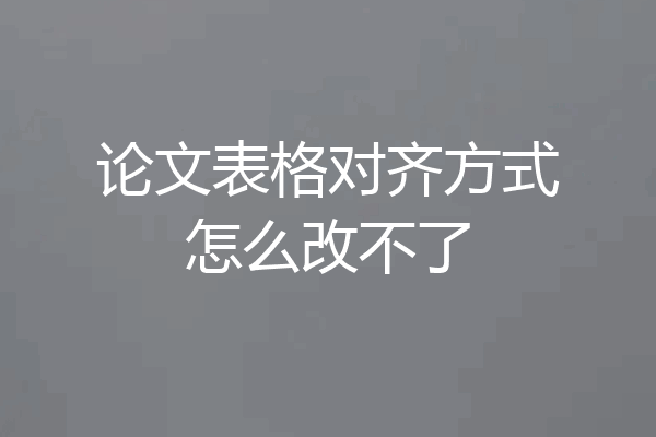 论文表格对齐方式怎么改不了