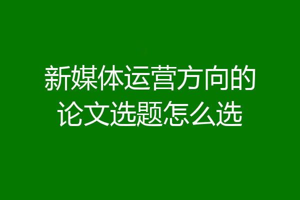 新媒体运营方向的论文选题怎么选