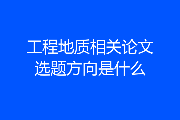 工程地质相关论文选题方向是什么
