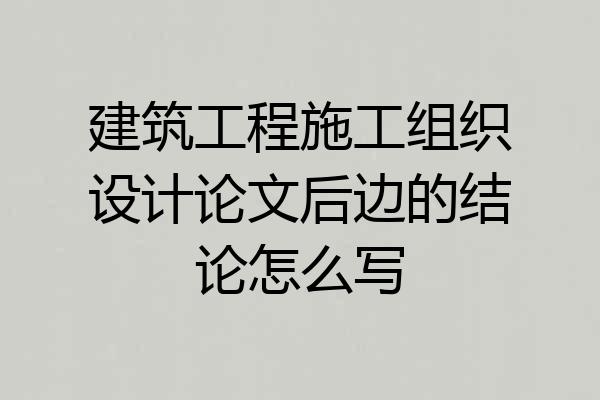 建筑工程施工组织设计论文后边的结论怎么写