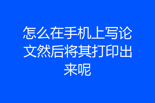 怎么在手机上写论文然后将其打印出来呢
