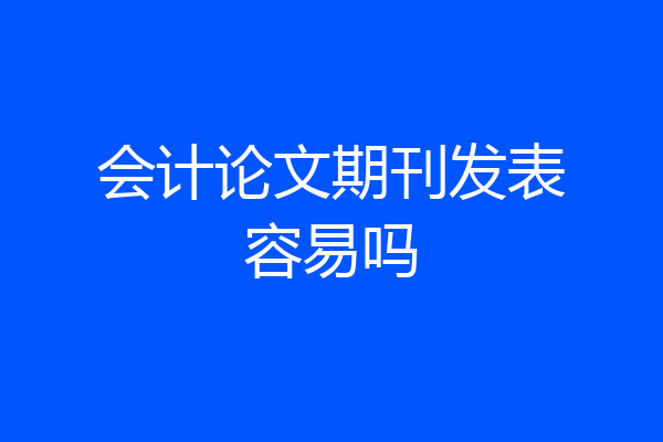 会计论文期刊发表容易吗