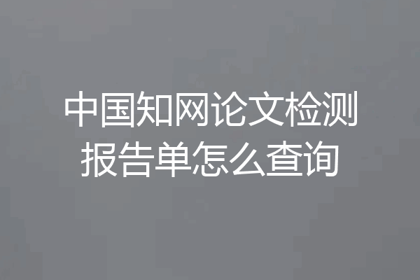 中国知网论文检测报告单怎么查询