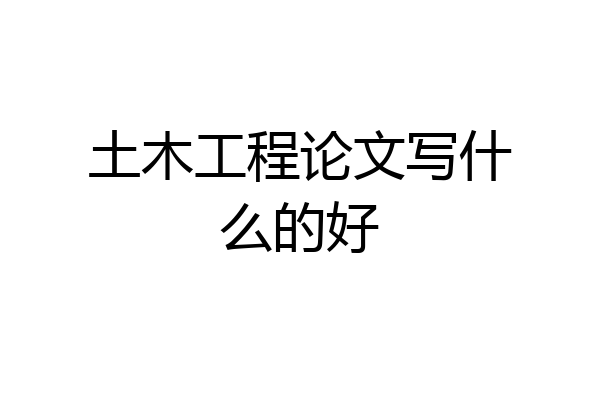 土木工程论文写什么的好