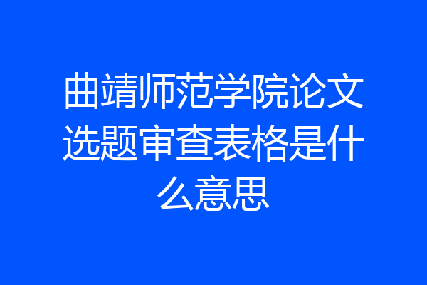 曲靖师范学院论文选题审查表格是什么意思