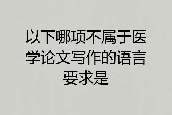 以下哪项不属于医学论文写作的语言要求是