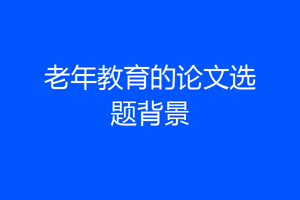 老年教育的论文选题背景