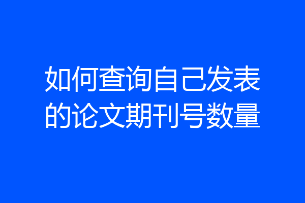 如何查询自己发表的论文期刊号数量