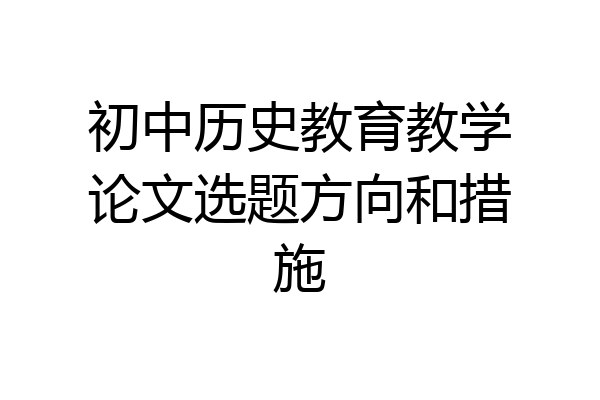 初中历史教育教学论文选题方向和措施