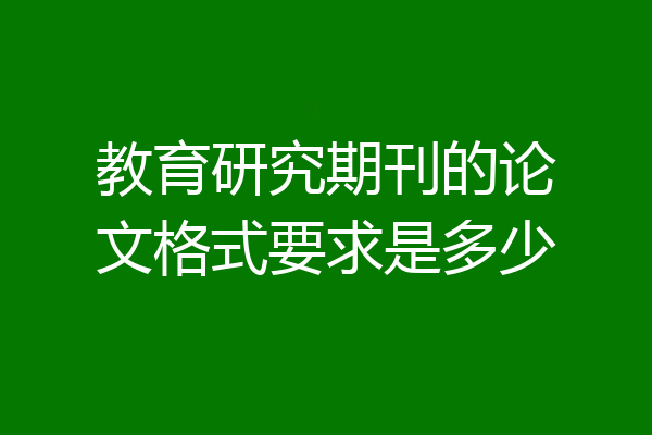 教育研究期刊的论文格式要求是多少